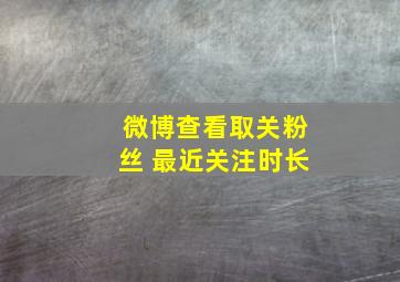 微博查看取关粉丝 最近关注时长